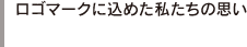 ロゴマークに込めた私たちの思い