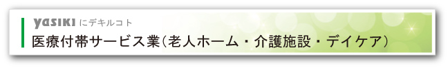 YASIKIにデキルコト：医療付帯サービス業（老人ホーム・介護施設・デイケア）